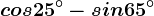 cos 25^\circ-sin 65^\circ