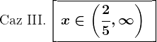 \textrmCaz III.\left [\overline\underline\: x\in\left (\frac25,\infty \right )\, ^\,^\,^\,  \right ]