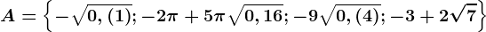 A=\left \ -\sqrt0,(1); -2\pi +5\pi \sqrt0,16; -9\sqrt0,(4); -3+2\sqrt7 \right \