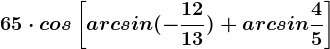 65\cdot cos\left [ arcsin(-\frac1213)+arcsin\frac45 \right ]