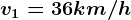 v1= 36 km/h