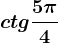 ctg \frac5\pi 4