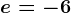 e=-6