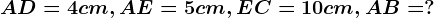 AD=4cm,AE=5cm,EC=10cm,AB=?