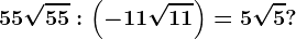 55\sqrt55:\left ( -11\sqrt11 \right )=5\sqrt5?