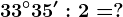 33^\circ35':2=?
