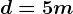 d = 5m