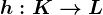 h:K--> L