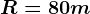 R=80m